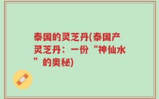 泰国的灵芝丹(泰国产灵芝丹：一份“神仙水”的奥秘)