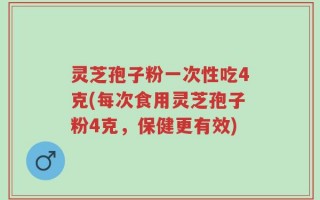 灵芝孢子粉一次性吃4克(每次食用灵芝孢子粉4克，保健更有效)
