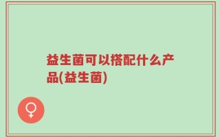 益生菌可以搭配什么产品(益生菌)