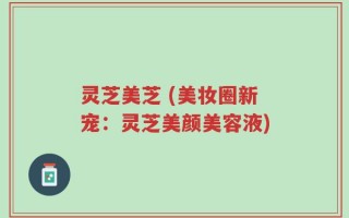 灵芝美芝 (美妆圈新宠：灵芝美颜美容液)