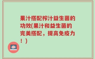 果汁搭配榨汁益生菌的功效(果汁和益生菌的完美搭配，提高免疫力！)