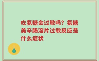 吃氨糖会过敏吗？氨糖美辛肠溶片过敏反应是什么症状
