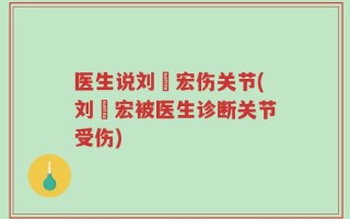 医生说刘畊宏伤关节(刘畊宏被医生诊断关节受伤)