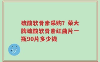 硫酸软骨素采购？荣大牌硫酸软骨素红曲片一瓶90片多少钱