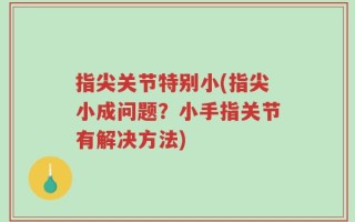 指尖关节特别小(指尖小成问题？小手指关节有解决方法)