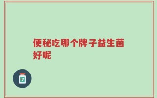 便秘吃哪个牌子益生菌好呢