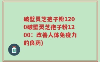 破壁灵芝孢子粉1200破壁灵芝孢子粉1200：改善人体免疫力的良药)