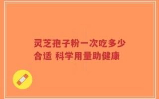 灵芝孢子粉一次吃多少合适 科学用量助健康