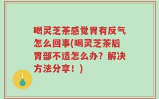 喝灵芝茶感觉胃有反气怎么回事(喝灵芝茶后胃部不适怎么办？解决方法分享！)