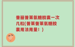普丽普莱氨糖胶囊一次几粒(普莱普莱氨糖胶囊用法用量！)