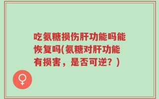 吃氨糖损伤肝功能吗能恢复吗(氨糖对肝功能有损害，是否可逆？)