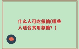 什么人可吃氨糖(哪些人适合食用氨糖？)