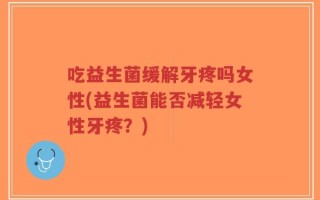 吃益生菌缓解牙疼吗女性(益生菌能否减轻女性牙疼？)