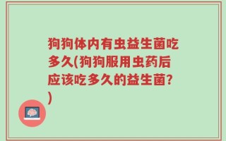 狗狗体内有虫益生菌吃多久(狗狗服用虫药后应该吃多久的益生菌？)