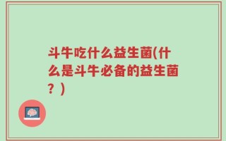 斗牛吃什么益生菌(什么是斗牛必备的益生菌？)