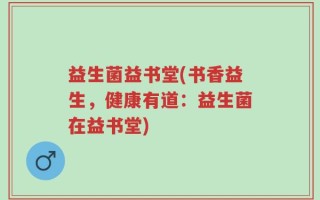 益生菌益书堂(书香益生，健康有道：益生菌在益书堂)