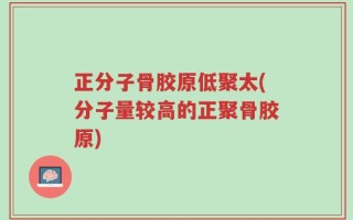 正分子骨胶原低聚太(分子量较高的正聚骨胶原)