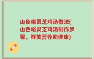山色峪灵芝鸡汤做法(山色峪灵芝鸡汤制作步骤，鲜美营养助健康)