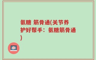 氨糖 筋骨通(关节养护好帮手：氨糖筋骨通)