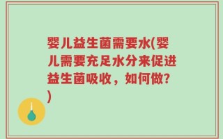 婴儿益生菌需要水(婴儿需要充足水分来促进益生菌吸收，如何做？)