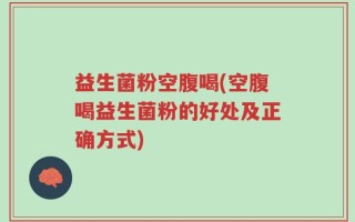 益生菌粉空腹喝(空腹喝益生菌粉的好处及正确方式)