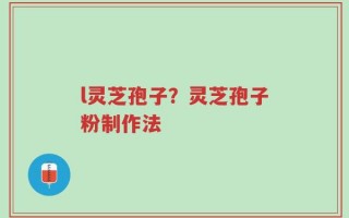 l灵芝孢子？灵芝孢子粉制作法