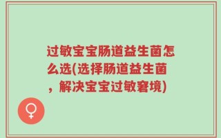 过敏宝宝肠道益生菌怎么选(选择肠道益生菌，解决宝宝过敏窘境)