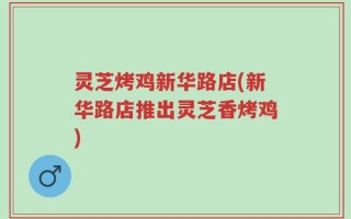 灵芝烤鸡新华路店(新华路店推出灵芝香烤鸡)