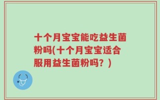 十个月宝宝能吃益生菌粉吗(十个月宝宝适合服用益生菌粉吗？)