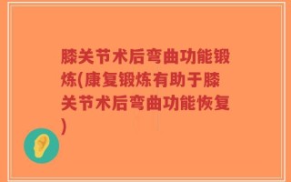 膝关节术后弯曲功能锻炼(康复锻炼有助于膝关节术后弯曲功能恢复)
