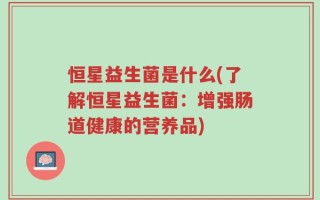 恒星益生菌是什么(了解恒星益生菌：增强肠道健康的营养品)
