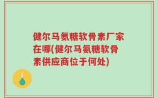 健尔马氨糖软骨素厂家在哪(健尔马氨糖软骨素供应商位于何处)
