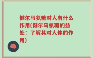 健尔马氨糖对人有什么作用(健尔马氨糖的益处：了解其对人体的作用)