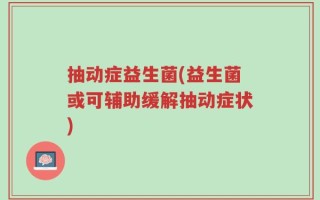 抽动症益生菌(益生菌或可辅助缓解抽动症状)