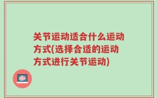 关节运动适合什么运动方式(选择合适的运动方式进行关节运动)