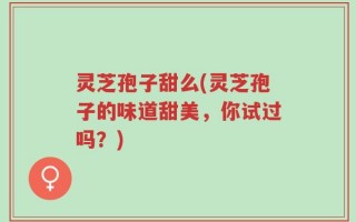 灵芝孢子甜么(灵芝孢子的味道甜美，你试过吗？)