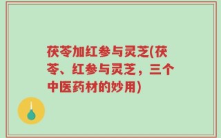 茯苓加红参与灵芝(茯苓、红参与灵芝，三个中医药材的妙用)