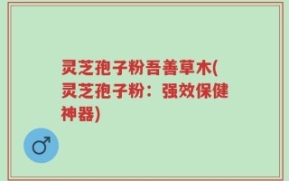 灵芝孢子粉吾善草木(灵芝孢子粉：强效保健神器)