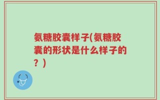 氨糖胶囊样子(氨糖胶囊的形状是什么样子的？)