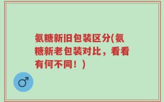 氨糖新旧包装区分(氨糖新老包装对比，看看有何不同！)