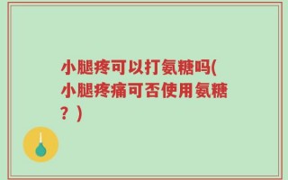 小腿疼可以打氨糖吗(小腿疼痛可否使用氨糖？)