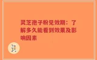 灵芝孢子粉见效期：了解多久能看到效果及影响因素