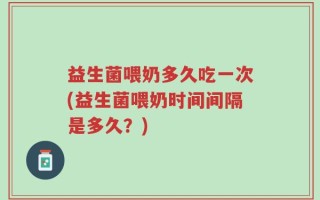 益生菌喂奶多久吃一次(益生菌喂奶时间间隔是多久？)