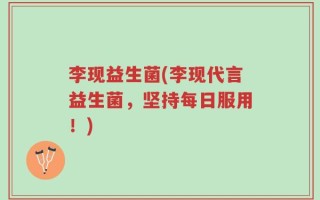 李现益生菌(李现代言益生菌，坚持每日服用！)