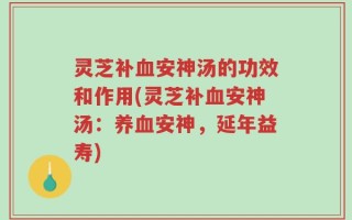 灵芝补血安神汤的功效和作用(灵芝补血安神汤：养血安神，延年益寿)