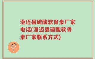 澄迈县硫酸软骨素厂家电话(澄迈县硫酸软骨素厂家联系方式)