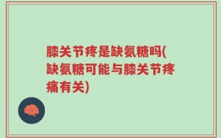 膝关节疼是缺氨糖吗(缺氨糖可能与膝关节疼痛有关)