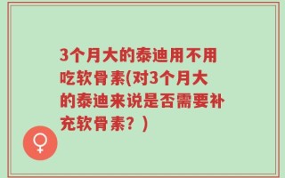 3个月大的泰迪用不用吃软骨素(对3个月大的泰迪来说是否需要补充软骨素？)