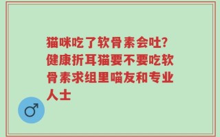 猫咪吃了软骨素会吐？健康折耳猫要不要吃软骨素求组里喵友和专业人士