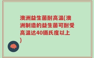 澳洲益生菌耐高温(澳洲制造的益生菌可耐受高温达40摄氏度以上)